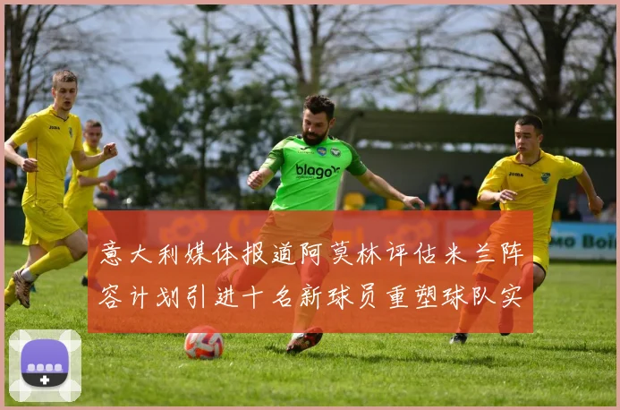 意大利媒体报道阿莫林评估米兰阵容计划引进十名新球员重塑球队实力