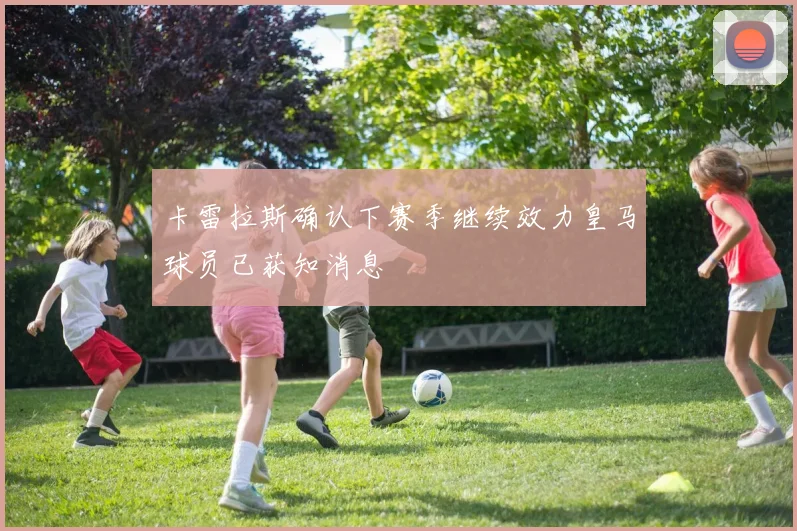 卡雷拉斯确认下赛季继续效力皇马球员已获知消息