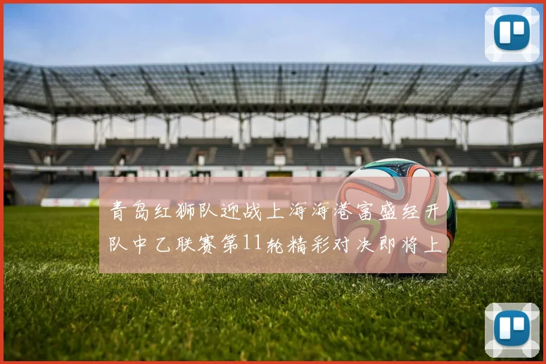 青岛红狮队迎战上海海港富盛经开队中乙联赛第11轮精彩对决即将上演