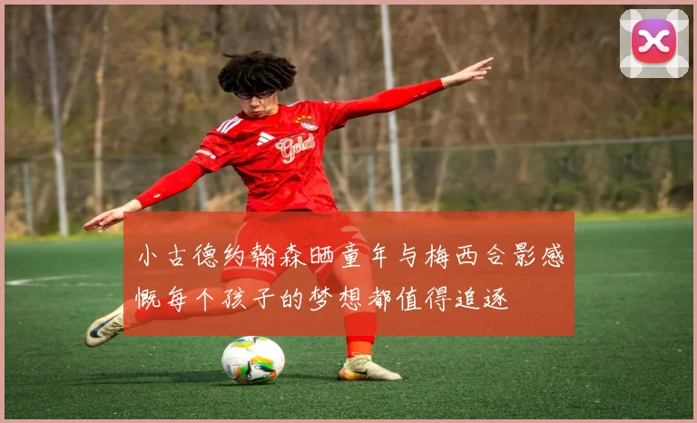 小古德约翰森晒童年与梅西合影感慨每个孩子的梦想都值得追逐
