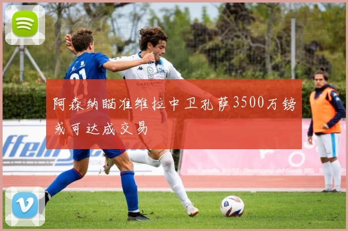 阿森纳瞄准维拉中卫孔萨3500万镑或可达成交易