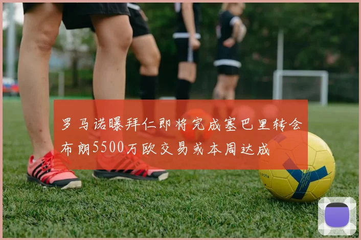 罗马诺曝拜仁即将完成塞巴里转会布朗5500万欧交易或本周达成