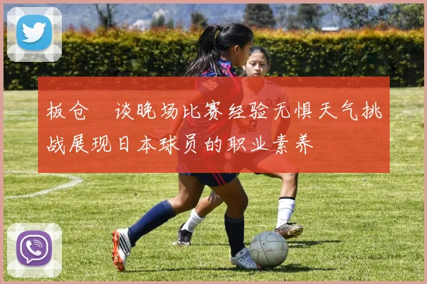 板仓滉谈晚场比赛经验无惧天气挑战展现日本球员的职业素养
