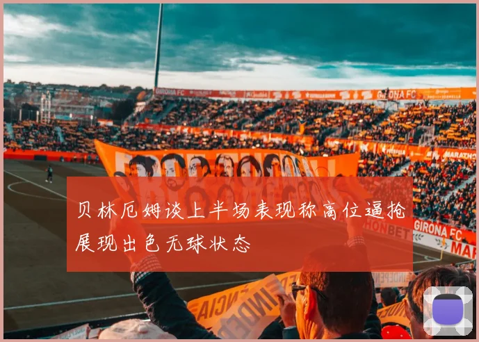贝林厄姆谈上半场表现称高位逼抢展现出色无球状态