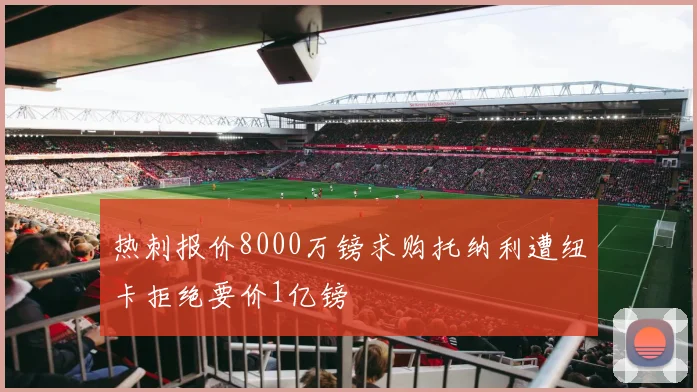 热刺报价8000万镑求购托纳利遭纽卡拒绝要价1亿镑