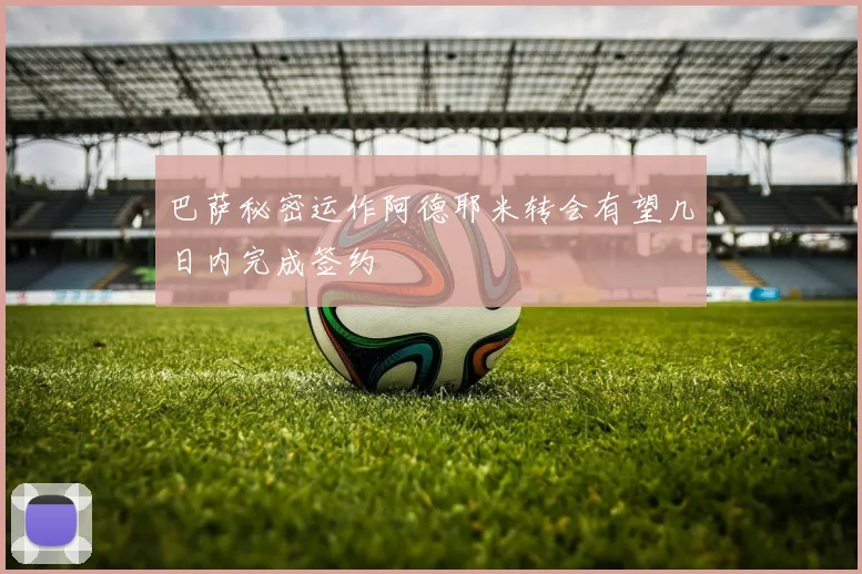 巴萨秘密运作阿德耶米转会有望几日内完成签约