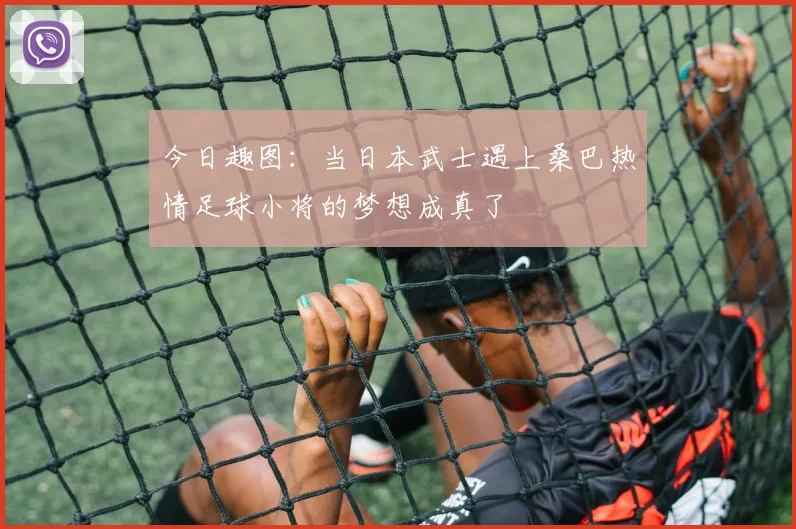 今日趣图：当日本武士遇上桑巴热情足球小将的梦想成真了