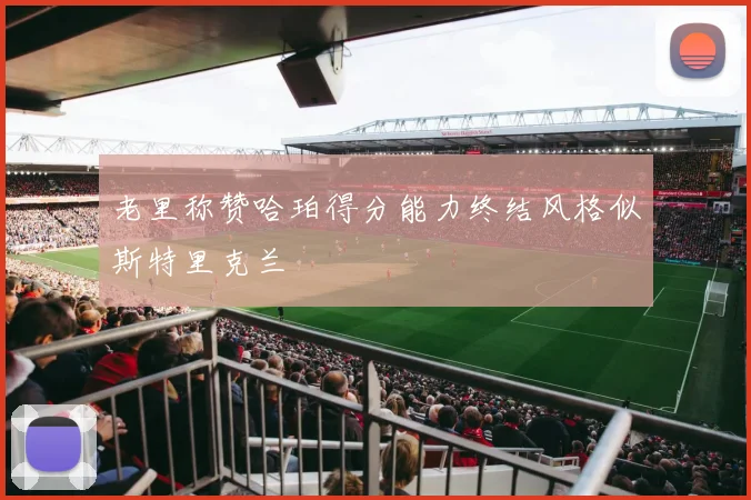 老里称赞哈珀得分能力终结风格似斯特里克兰