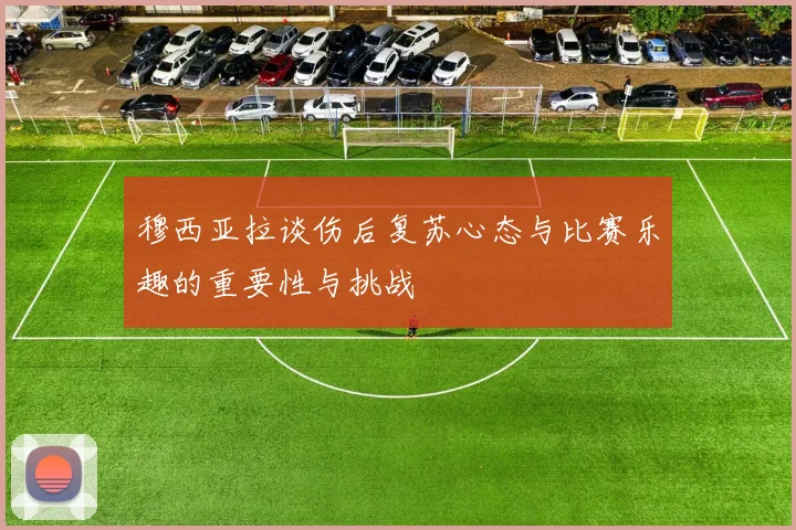 穆西亚拉谈伤后复苏心态与比赛乐趣的重要性与挑战