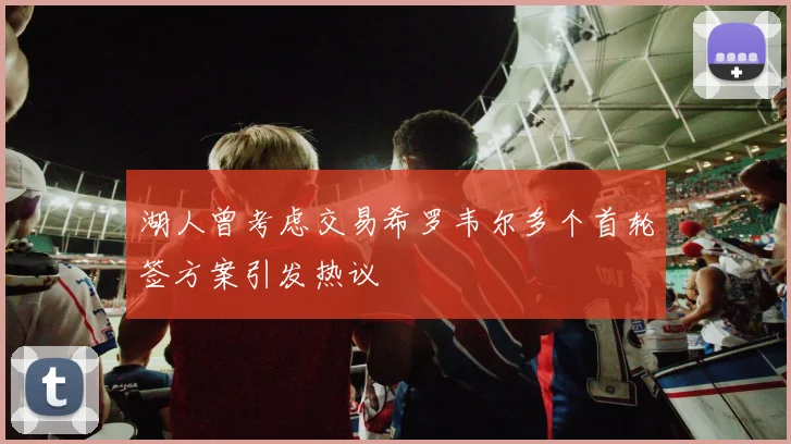 湖人曾考虑交易希罗韦尔多个首轮签方案引发热议