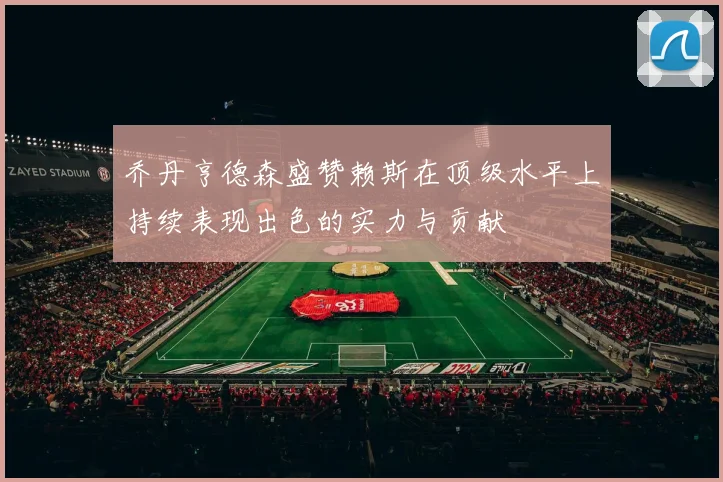 乔丹亨德森盛赞赖斯在顶级水平上持续表现出色的实力与贡献