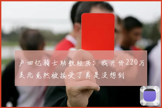 卢回忆骑士助教经历：我开价220万美元竟然被接受了真是没想到