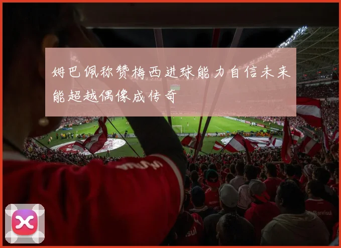 姆巴佩称赞梅西进球能力自信未来能超越偶像成传奇