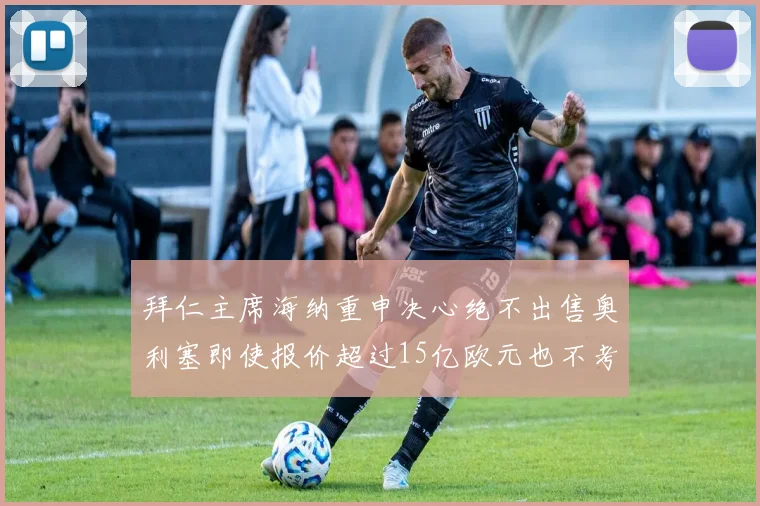 拜仁主席海纳重申决心绝不出售奥利塞即使报价超过15亿欧元也不考虑