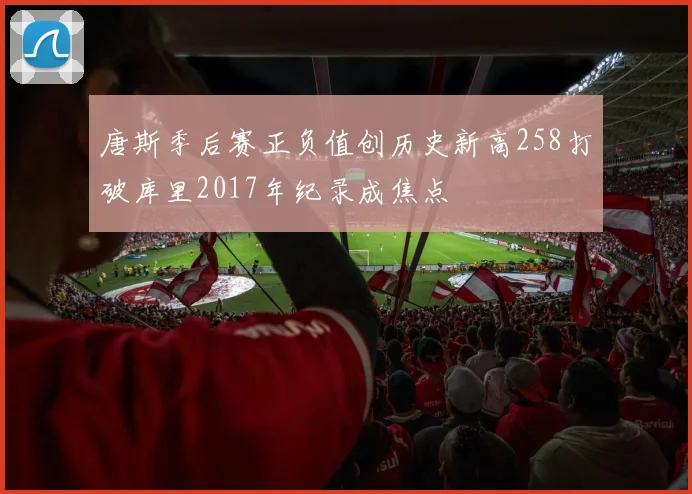 唐斯季后赛正负值创历史新高258打破库里2017年纪录成焦点