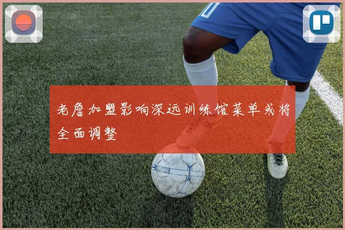 老詹加盟影响深远训练馆菜单或将全面调整