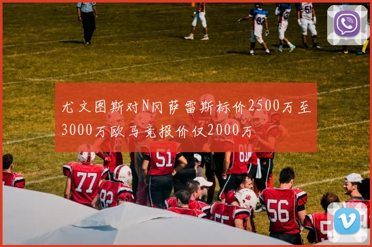 尤文图斯对N冈萨雷斯标价2500万至3000万欧马竞报价仅2000万